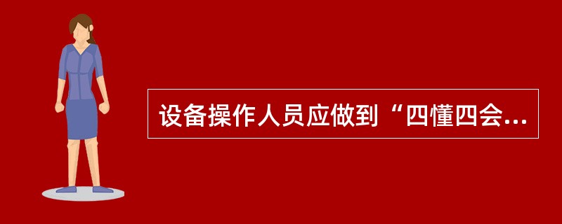 设备操作人员应做到“四懂四会”是指？