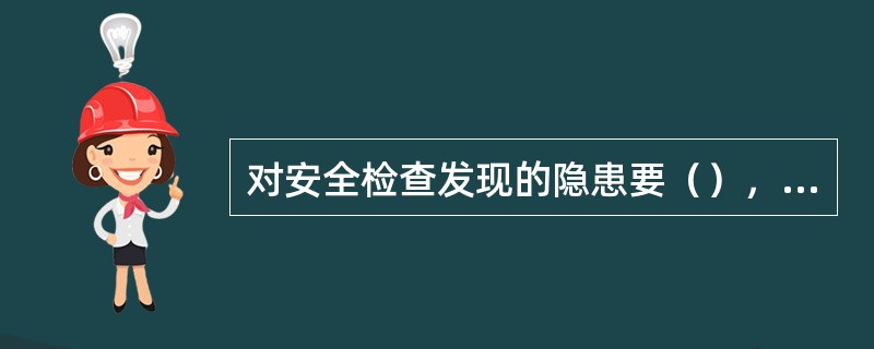 对安全检查发现的隐患要（），并对整改情况进行复查。