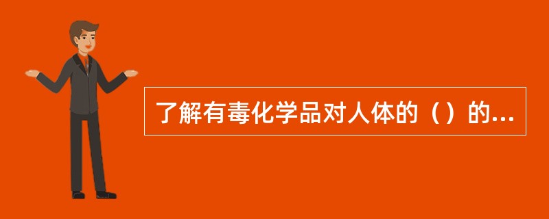 了解有毒化学品对人体的（）的基本知识，对于加强化学品管理，防止中毒事故的发生具有