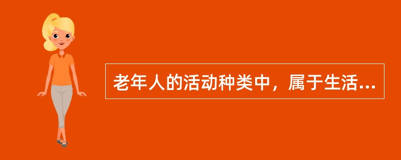 老年人的活动种类中，属于生活基本活动的有（）