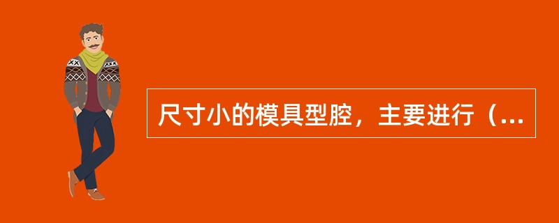 尺寸小的模具型腔，主要进行（）再其次。