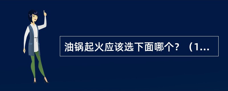 油锅起火应该选下面哪个？（1）泼水（2）盖锅盖（3）扔出去