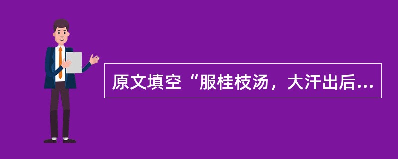 原文填空“服桂枝汤，大汗出后，大烦渴不解，脉洪大者，主之”（）。