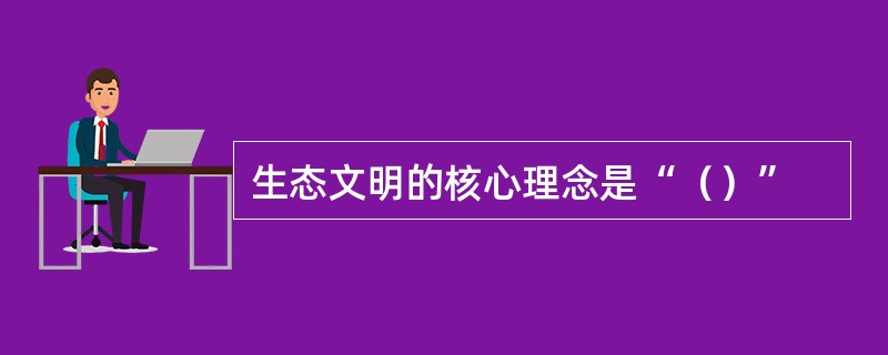 生态文明的核心理念是“（）”
