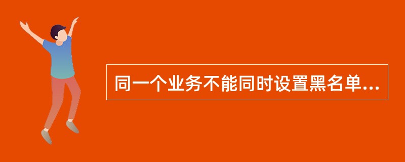 同一个业务不能同时设置黑名单和白名单，没有白名单的业务都可以设置黑名单，一个用户