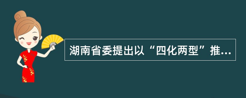湖南省委提出以“四化两型”推动湖南在新的更高起点上又好又快发展。其中“四化”是指