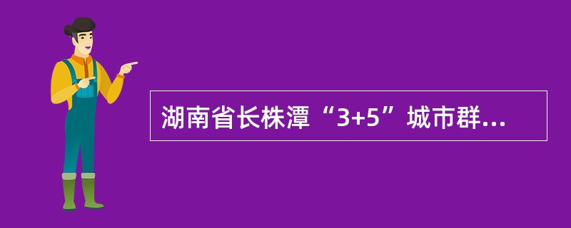 湖南省长株潭“3+5”城市群由长沙、株洲、湘潭三个城市以及周边（）五市构成。