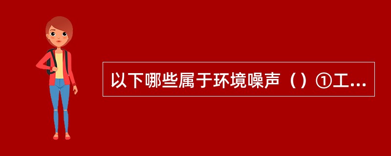 以下哪些属于环境噪声（）①工业生产噪声；②建筑施工噪声；③交通运输噪声；④社会生