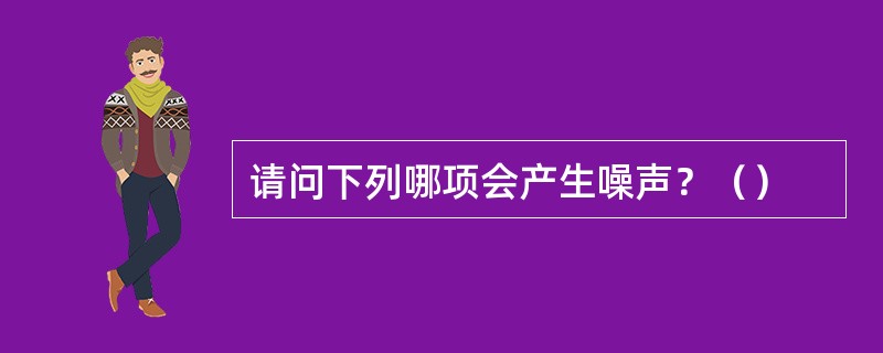 请问下列哪项会产生噪声？（）