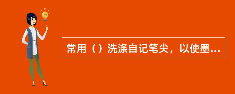 常用（）洗涤自记笔尖，以使墨水顺畅流出，雨量记录清晰、均匀。