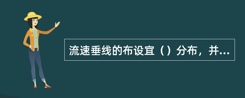 流速垂线的布设宜（）分布，并应能控制断面地形和流速沿河宽分布的主要转折点，无大补