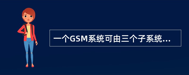 一个GSM系统可由三个子系统组成，既（），（）和（）。