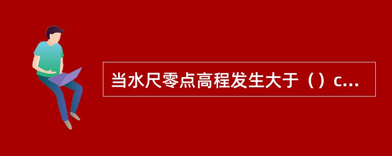 当水尺零点高程发生大于（）cm的变动时，应查明变动原因及时间，并应对有关的水位记