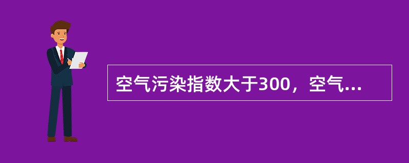 空气污染指数大于300，空气质量级别为六级，空气质量状况属于严重污染（褐红色）。