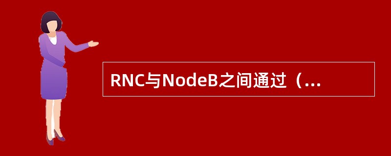 RNC与NodeB之间通过（）接口连接。RNC与UE之间通过（）空中接口进行数据
