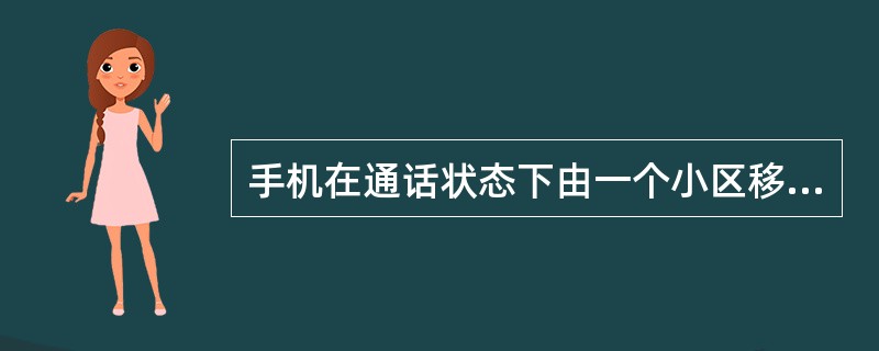 手机在通话状态下由一个小区移动到另外一个小区称为（）