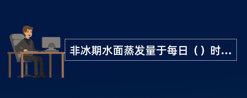 非冰期水面蒸发量于每日（）时观测一次。