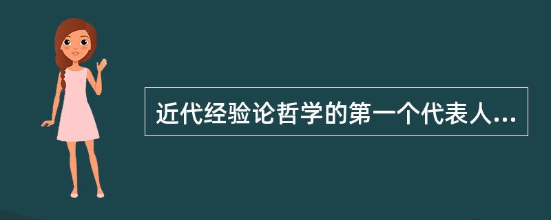 近代经验论哲学的第一个代表人物是（）。