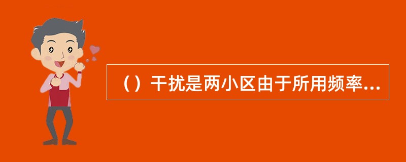 （）干扰是两小区由于所用频率相同而产生的干扰，并且当干扰信号较强时，话音质量会受