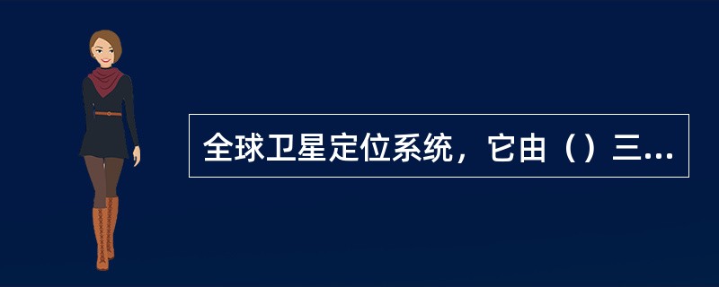 全球卫星定位系统，它由（）三部分组成。