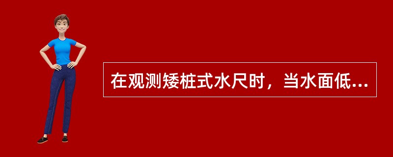 在观测矮桩式水尺时，当水面低于桩顶且下部未设水尺时，应将测尺底部触及水面，读取与