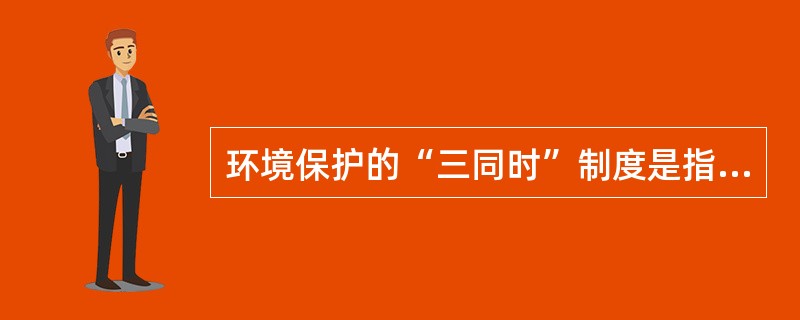 环境保护的“三同时”制度是指新建、改建、扩建的基本建设项目、技术改造项目和自然开