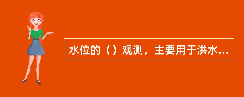 水位的（）观测，主要用于洪水期水位的变化过程观测，施测流量、含沙量时的相应水位观