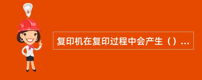 复印机在复印过程中会产生（），从而损害人体健康。