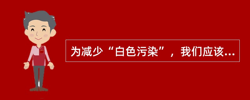 为减少“白色污染”，我们应该（）