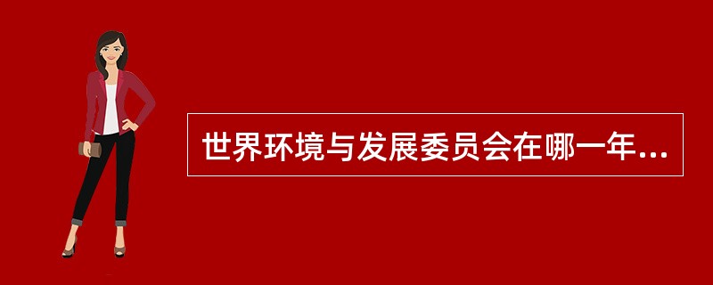 世界环境与发展委员会在哪一年将可持续发展定义为“满足当代人的需求而又不损害子孙后