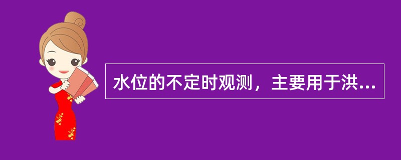 水位的不定时观测，主要用于洪水期水位的变化过程观测，施测流量、含沙量时的相应水位