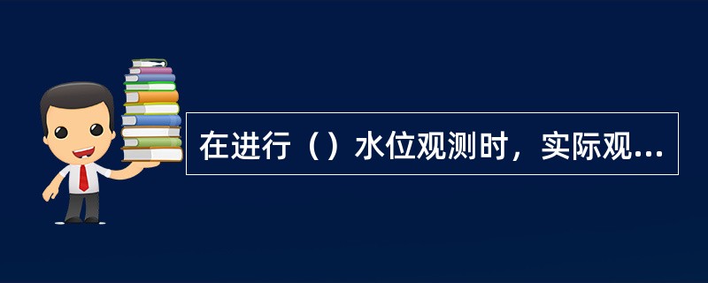 在进行（）水位观测时，实际观测的是固定点至水面的高度。