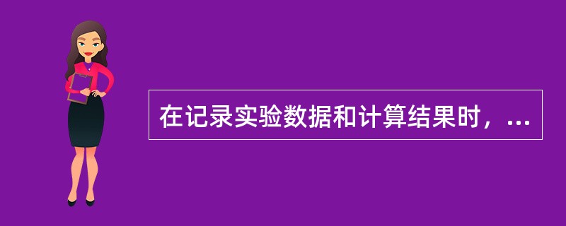 在记录实验数据和计算结果时，根据所使用仪器的准确度，注意在所保留的有效数字中，只