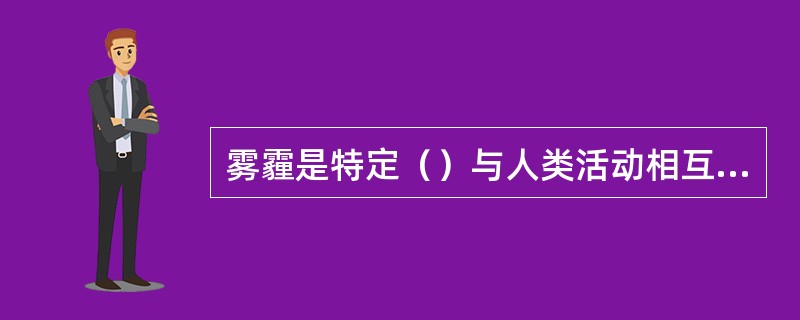 雾霾是特定（）与人类活动相互作用的结果。