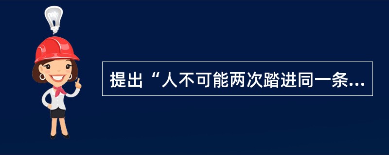 提出“人不可能两次踏进同一条河流”的古希腊哲学家是（）。