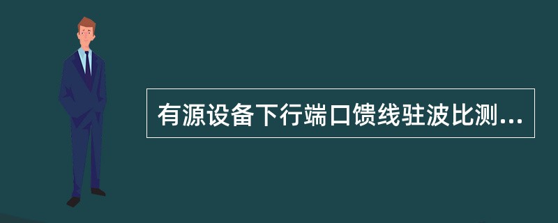 有源设备下行端口馈线驻波比测试要求所有驻波比小于（）