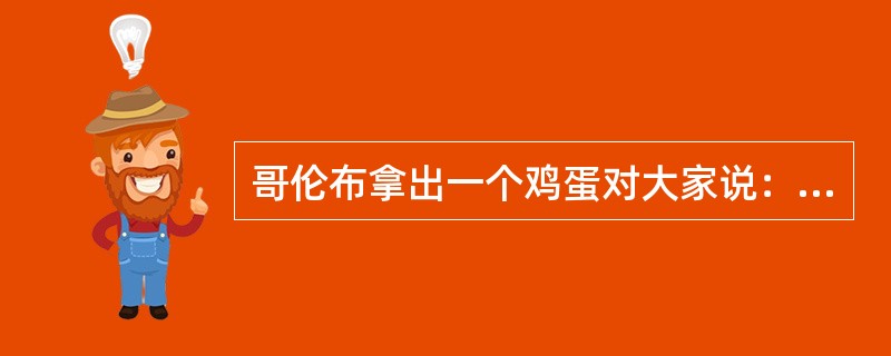 哥伦布拿出一个鸡蛋对大家说：“谁能把这个鸡蛋竖起来？”众人一哄而上，却都失败了。