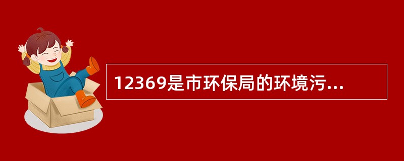 12369是市环保局的环境污染投诉电话（）。