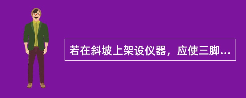 若在斜坡上架设仪器，应使三脚架（）。