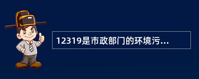 12319是市政部门的环境污染投诉电话（）