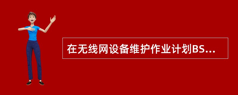 在无线网设备维护作业计划BSC类别中，（）属于月作业计划内容