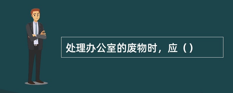 处理办公室的废物时，应（）