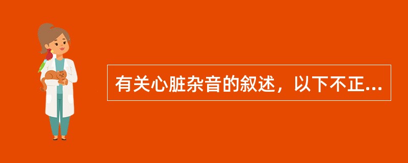 有关心脏杂音的叙述，以下不正确的是（）。