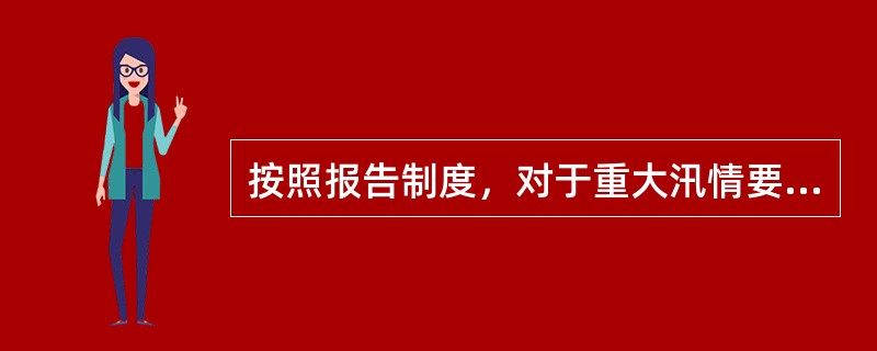 按照报告制度，对于重大汛情要及时向上级报告，对于本单位需要采取的一些紧急措施要及