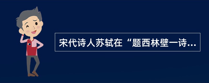 宋代诗人苏轼在“题西林壁一诗中说：“横看成岭侧成峰，远近高低各不同。不识庐山真面