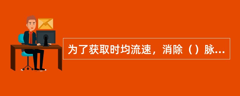 为了获取时均流速，消除（）脉动的影响，一般采取延长测速历时的方法进行流速仪流速测