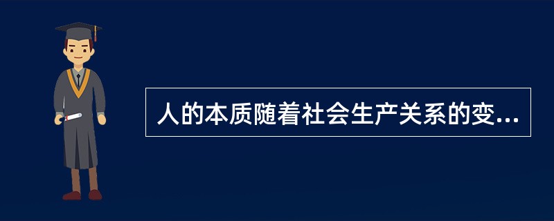 人的本质随着社会生产关系的变化而变化的。