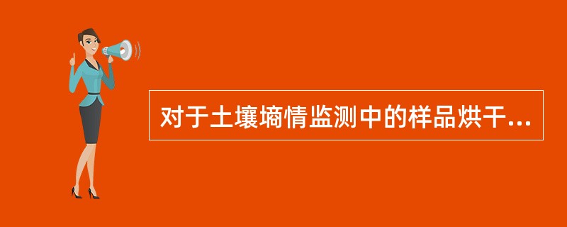 对于土壤墒情监测中的样品烘干，有机质含量丰富的土壤可降低烘箱温度，延长烘烤时间，