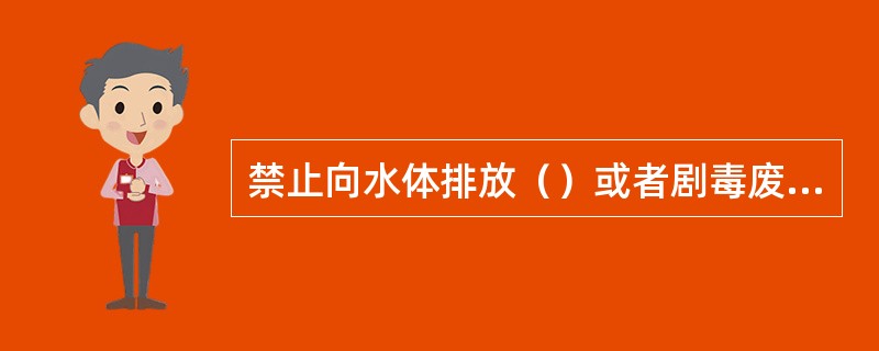 禁止向水体排放（）或者剧毒废液。