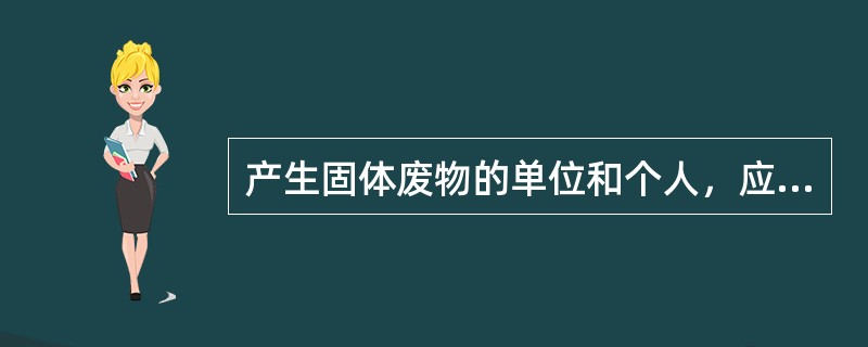 产生固体废物的单位和个人，应当采取措施，防止或者减少固体废物对环境的污染。（）